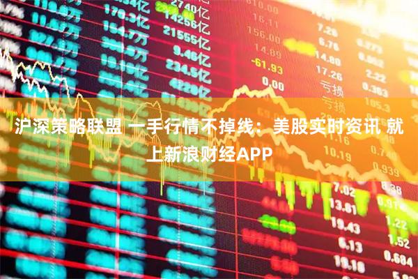 沪深策略联盟 一手行情不掉线：美股实时资讯 就上新浪财经APP
