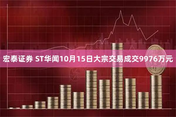 宏泰证券 ST华闻10月15日大宗交易成交9976万元