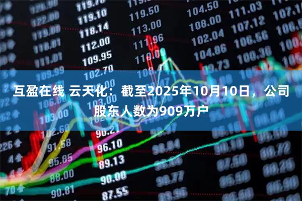 互盈在线 云天化：截至2025年10月10日，公司股东人数为909万户