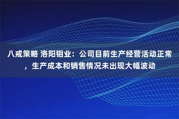 八戒策略 洛阳钼业：公司目前生产经营活动正常，生产成本和销售情况未出现大幅波动