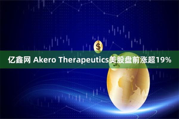 亿鑫网 Akero Therapeutics美股盘前涨超19%