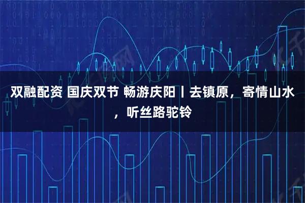 双融配资 国庆双节 畅游庆阳丨去镇原，寄情山水，听丝路驼铃