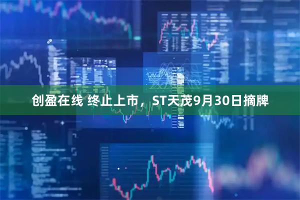 创盈在线 终止上市，ST天茂9月30日摘牌