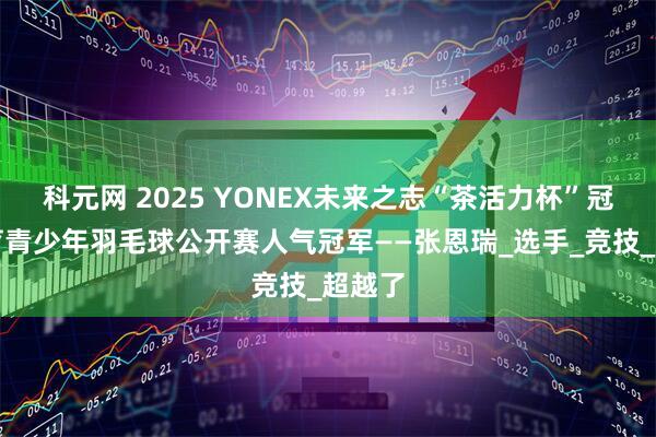 科元网 2025 YONEX未来之志“茶活力杯”冠宇体育青少年羽毛球公开赛人气冠军——张恩瑞_选手_竞技_超越了