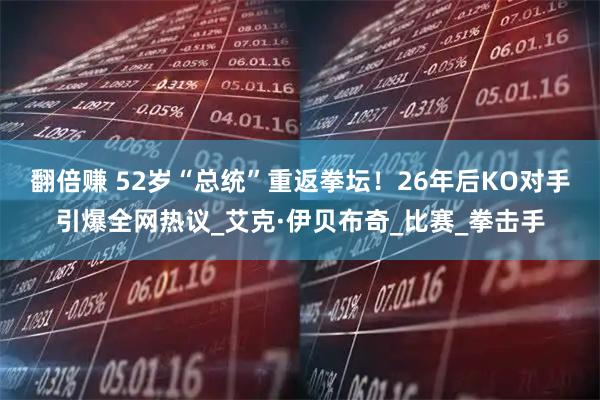 翻倍赚 52岁“总统”重返拳坛！26年后KO对手引爆全网热议_艾克·伊贝布奇_比赛_拳击手