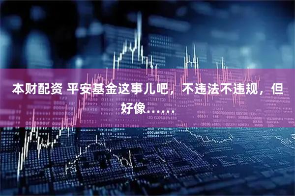 本财配资 平安基金这事儿吧，不违法不违规，但好像……