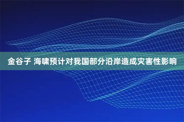 金谷子 海啸预计对我国部分沿岸造成灾害性影响