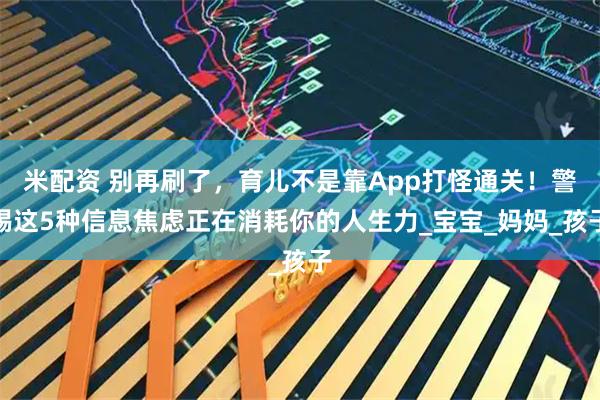 米配资 别再刷了，育儿不是靠App打怪通关！警惕这5种信息焦虑正在消耗你的人生力_宝宝_妈妈_孩子