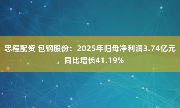 忠程配资 包钢股份：2025年归母净利润3.74亿元，同比增长41.19%