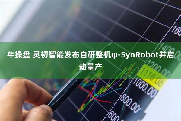 牛操盘 灵初智能发布自研整机ψ-SynRobot并启动量产