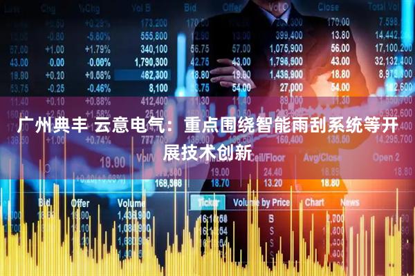 广州典丰 云意电气：重点围绕智能雨刮系统等开展技术创新