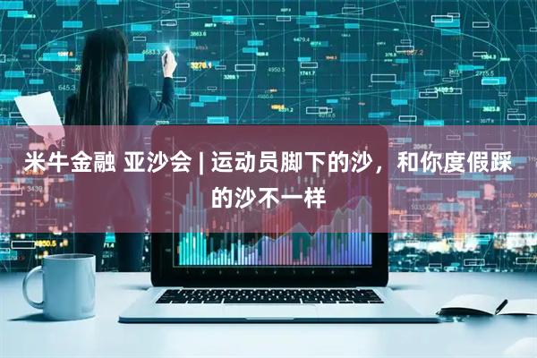 米牛金融 亚沙会 | 运动员脚下的沙，和你度假踩的沙不一样