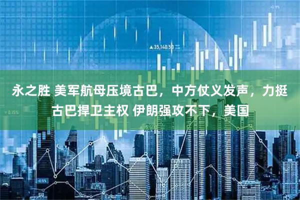 永之胜 美军航母压境古巴，中方仗义发声，力挺古巴捍卫主权 伊朗强攻不下，美国