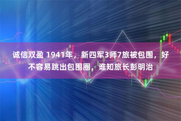 诚信双盈 1941年，新四军3师7旅被包围，好不容易跳出包围圈，谁知旅长彭明治