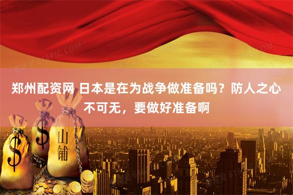 郑州配资网 日本是在为战争做准备吗？防人之心不可无，要做好准备啊