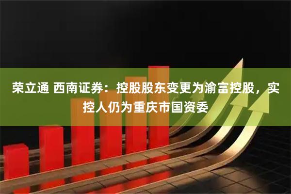 荣立通 西南证券：控股股东变更为渝富控股，实控人仍为重庆市国资委