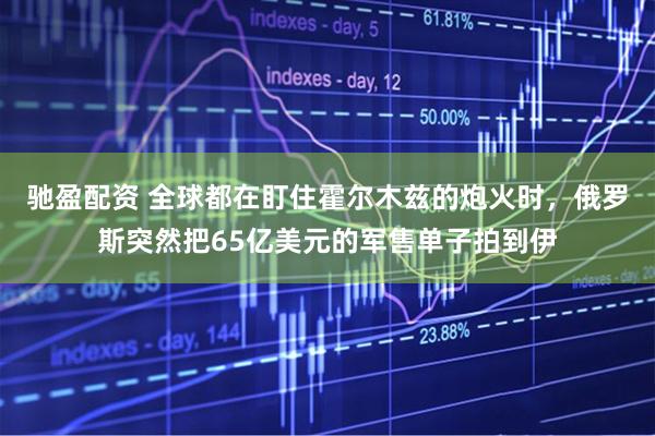 驰盈配资 全球都在盯住霍尔木兹的炮火时，俄罗斯突然把65亿美元的军售单子拍到伊