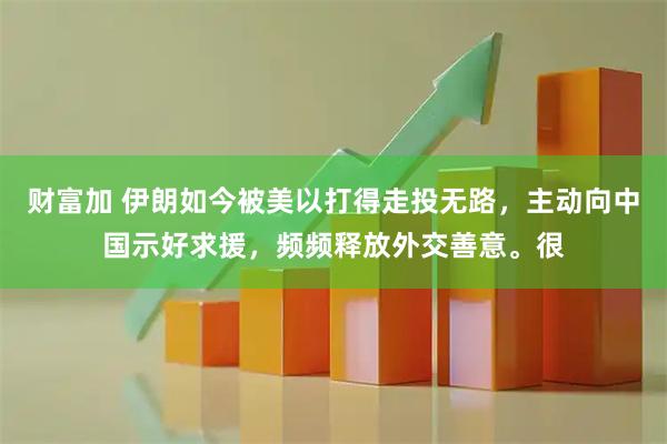 财富加 伊朗如今被美以打得走投无路，主动向中国示好求援，频频释放外交善意。很