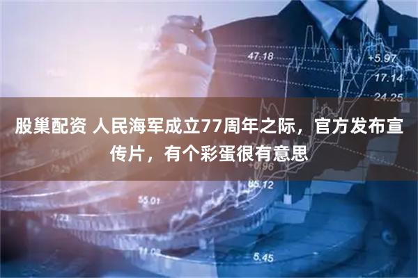 股巢配资 人民海军成立77周年之际，官方发布宣传片，有个彩蛋很有意思