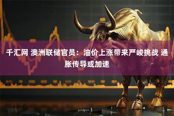 千汇网 澳洲联储官员：油价上涨带来严峻挑战 通胀传导或加速