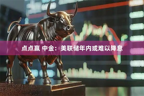 点点赢 中金:美联储年内或难以降息