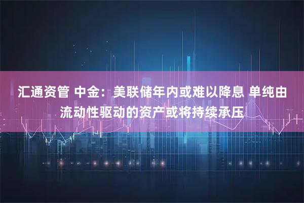 汇通资管 中金：美联储年内或难以降息 单纯由流动性驱动的资产或将持续承压