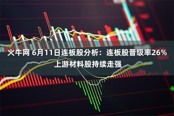 火牛网 6月11日连板股分析：连板股晋级率26% 上游材料股持续走强
