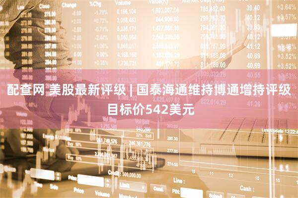 配查网 美股最新评级 | 国泰海通维持博通增持评级 目标价542美元