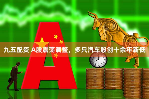 九五配资 A股震荡调整，多只汽车股创十余年新低