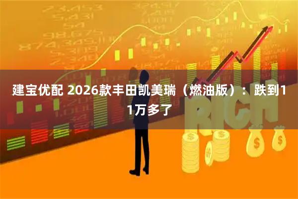 建宝优配 2026款丰田凯美瑞（燃油版）：跌到11万多了