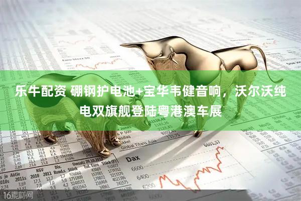 乐牛配资 硼钢护电池+宝华韦健音响，沃尔沃纯电双旗舰登陆粤港澳车展