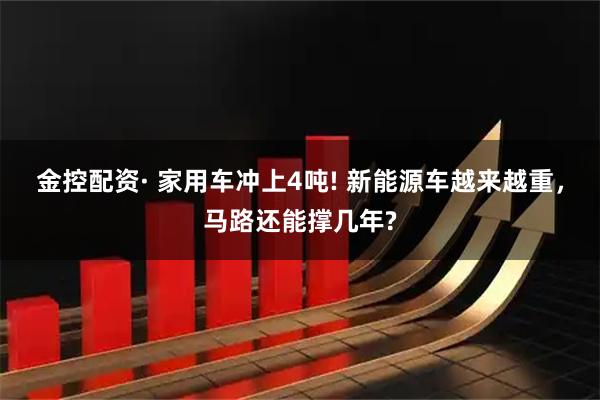 金控配资· 家用车冲上4吨! 新能源车越来越重，马路还能撑几年?