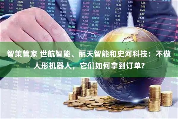 智策管家 世航智能、丽天智能和史河科技：不做人形机器人，它们如何拿到订单?