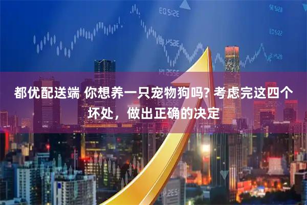 都优配送端 你想养一只宠物狗吗? 考虑完这四个坏处,做出正确的决定