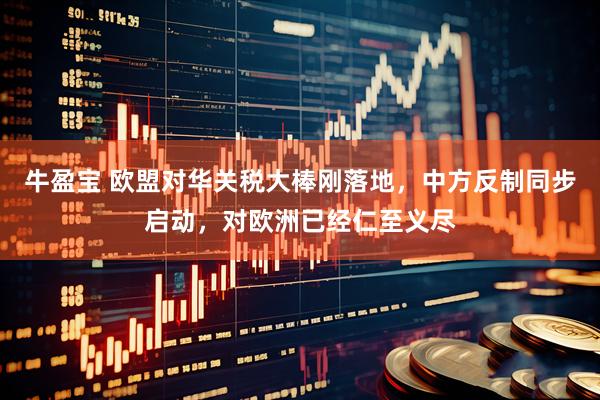 牛盈宝 欧盟对华关税大棒刚落地，中方反制同步启动，对欧洲已经仁至义尽
