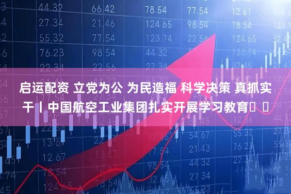 启运配资 立党为公 为民造福 科学决策 真抓实干丨中国航空工业集团扎实开展学习教育⑭‌