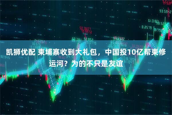 凯狮优配 柬埔寨收到大礼包，中国投10亿帮柬修运河？为的不只是友谊